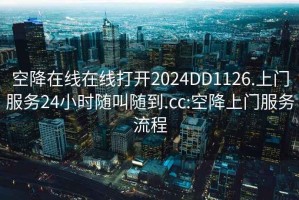 空降在线在线打开2024DD1126.上门服务24小时随叫随到.cc:空降上门服务流程