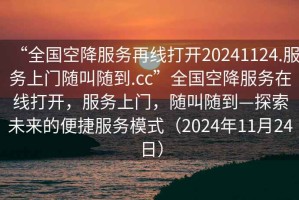 “全国空降服务再线打开20241124.服务上门随叫随到.cc”全国空降服务在线打开，服务上门，随叫随到—探索未来的便捷服务模式（2024年11月24日）