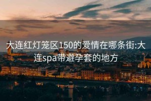 大连红灯笼区150的爱情在哪条街:大连spa带避孕套的地方