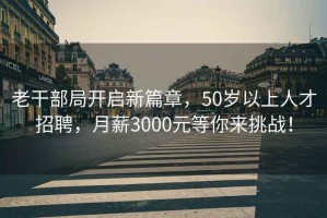 老干部局开启新篇章，50岁以上人才招聘，月薪3000元等你来挑战！