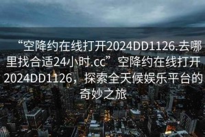 “空降约在线打开2024DD1126.去哪里找合适24小时.cc”空降约在线打开2024DD1126，探索全天候娱乐平台的奇妙之旅