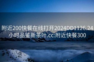 附近200快餐在线打开2024DD1126.24小时品鉴新茶叶.cc:附近快餐300