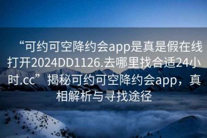 “可约可空降约会app是真是假在线打开2024DD1126.去哪里找合适24小时.cc”揭秘可约可空降约会app，真相解析与寻找途径