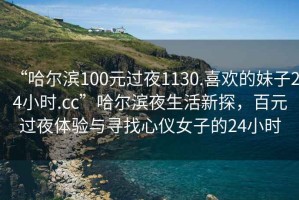 “哈尔滨100元过夜1130.喜欢的妹子24小时.cc”哈尔滨夜生活新探，百元过夜体验与寻找心仪女子的24小时