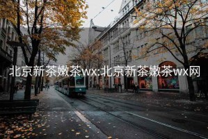 北京新茶嫩茶wx:北京新茶嫩茶wx网