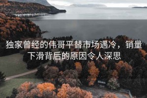 独家曾经的伟哥平替市场遇冷，销量下滑背后的原因令人深思