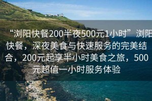 “浏阳快餐200半夜500元1小时”浏阳快餐，深夜美食与快速服务的完美结合，200元起享半小时美食之旅，500元超值一小时服务体验