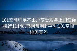 101空降师足不出户享受服务上门任你挑选1114d.官网备用1.中国:101空降师厉害吗