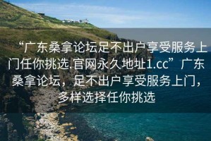 “广东桑拿论坛足不出户享受服务上门任你挑选.官网永久地址1.cc”广东桑拿论坛，足不出户享受服务上门，多样选择任你挑选