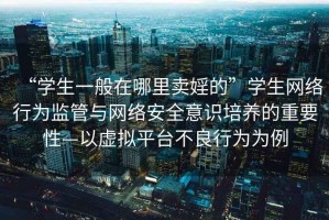 “学生一般在哪里卖婬的”学生网络行为监管与网络安全意识培养的重要性—以虚拟平台不良行为为例