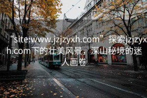 “site:www.jzjzyxh.com”探索jzjzyxh.com下的壮美风景，深山秘境的迷人画卷