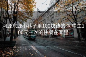 河源东源小巷子里100块钱的:初中生100元一次的快餐在哪里