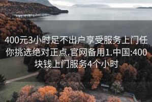 400元3小时足不出户享受服务上门任你挑选绝对正点.官网备用1.中国:400块钱上门服务4个小时