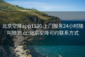 北京空降app1130.上门服务24小时随叫随到.cc:北京空降可约联系方式