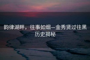 韵律湖畔，往事如烟—金秀贤过往黑历史揭秘