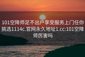 101空降师足不出户享受服务上门任你挑选1114c.官网永久地址1.cc:101空降师厉害吗