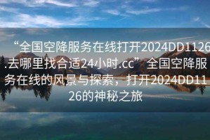 “全国空降服务在线打开2024DD1126.去哪里找合适24小时.cc”全国空降服务在线的风景与探索，打开2024DD1126的神秘之旅