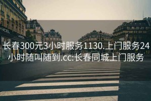 长春300元3小时服务1130.上门服务24小时随叫随到.cc:长春同城上门服务