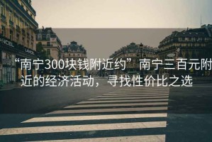 “南宁300块钱附近约”南宁三百元附近的经济活动，寻找性价比之选