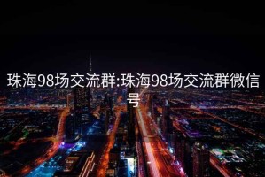 珠海98场交流群:珠海98场交流群微信号