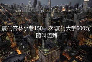 厦门杏林小巷150一次:厦门大学600元随叫随到