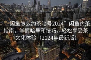 “闲鱼怎么约茶暗号2024”闲鱼约茶指南，掌握暗号和技巧，轻松享受茶文化体验（2024年最新版）