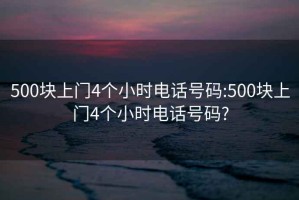 500块上门4个小时电话号码:500块上门4个小时电话号码?