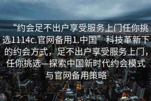 “约会足不出户享受服务上门任你挑选1114c.官网备用1.中国”科技革新下的约会方式，足不出户享受服务上门，任你挑选—探索中国新时代约会模式与官网备用策略