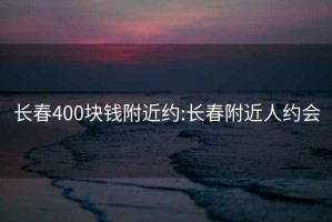 长春400块钱附近约:长春附近人约会