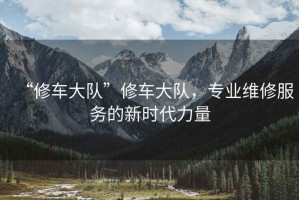 “修车大队”修车大队，专业维修服务的新时代力量