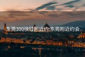 东莞300块钱附近约:东莞附近约会