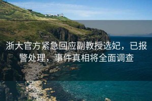 浙大官方紧急回应副教授选妃，已报警处理，事件真相将全面调查