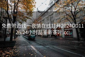 免费附近找一夜情在线打开2024DD1126.24小时品鉴新茶叶.cc: