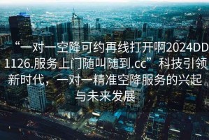 “一对一空降可约再线打开啊2024DD1126.服务上门随叫随到.cc”科技引领新时代，一对一精准空降服务的兴起与未来发展