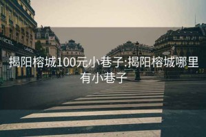 揭阳榕城100元小巷子:揭阳榕城哪里有小巷子