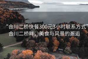 “合川二桥快餐300元3小时联系方式”合川二桥畔，美食与风景的邂逅