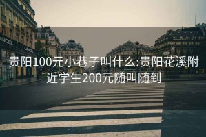 贵阳100元小巷子叫什么:贵阳花溪附近学生200元随叫随到