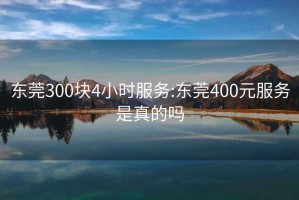 东莞300块4小时服务:东莞400元服务是真的吗