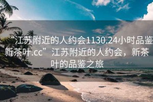 “江苏附近的人约会1130.24小时品鉴新茶叶.cc”江苏附近的人约会，新茶叶的品鉴之旅