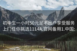 初中生一小时50元足不出户享受服务上门任你挑选1114A.官网备用1.中国: