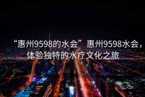 “惠州9598的水会”惠州9598水会，体验独特的水疗文化之旅