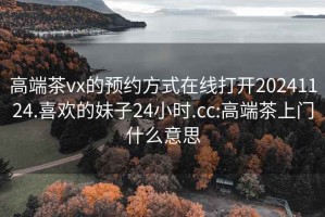 高端茶vx的预约方式在线打开20241124.喜欢的妹子24小时.cc:高端茶上门什么意思