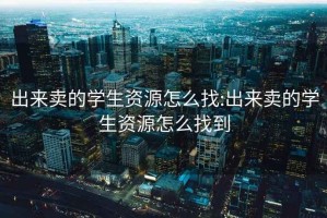 出来卖的学生资源怎么找:出来卖的学生资源怎么找到