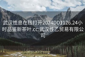 武汉性息在线打开2024DD1126.24小时品鉴新茶叶.cc:武汉性乙贸易有限公司