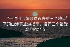 “平顶山涉黄最建议去的三个地点”平顶山涉黄旅游指南，推荐三个最受欢迎的地点