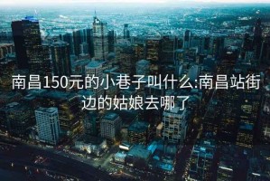 南昌150元的小巷子叫什么:南昌站街边的姑娘去哪了