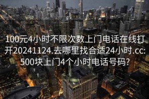 100元4小时不限次数上门电话在线打开20241124.去哪里找合适24小时.cc:500块上门4个小时电话号码?