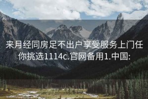 来月经同房足不出户享受服务上门任你挑选1114c.官网备用1.中国: