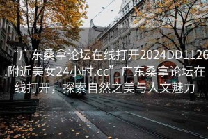 “广东桑拿论坛在线打开2024DD1126.附近美女24小时.cc”广东桑拿论坛在线打开，探索自然之美与人文魅力