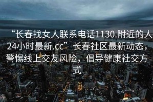 “长春找女人联系电话1130.附近的人24小时最新.cc”长春社区最新动态，警惕线上交友风险，倡导健康社交方式